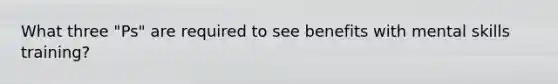 What three "Ps" are required to see benefits with mental skills training?