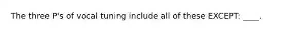 The three P's of vocal tuning include all of these EXCEPT: ____.