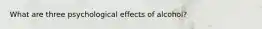 What are three psychological effects of alcohol?