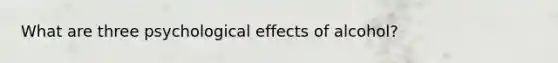 What are three psychological effects of alcohol?