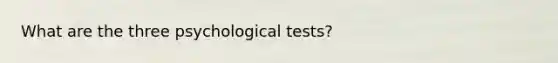 What are the three psychological tests?