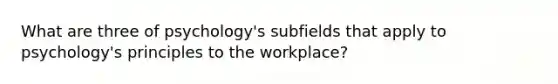 What are three of psychology's subfields that apply to psychology's principles to the workplace?