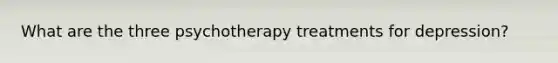 What are the three psychotherapy treatments for depression?