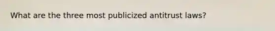 What are the three most publicized antitrust laws?