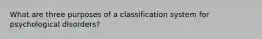 What are three purposes of a classification system for psychological disorders?