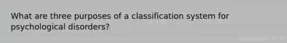 What are three purposes of a classification system for psychological disorders?