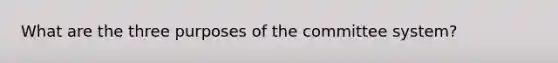 What are the three purposes of the committee system?