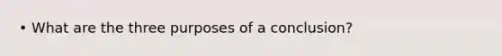 • What are the three purposes of a conclusion?