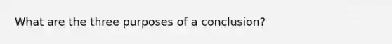 What are the three purposes of a conclusion?