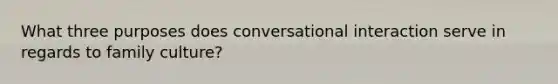 What three purposes does conversational interaction serve in regards to family culture?