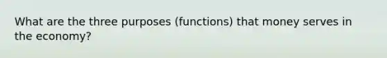 What are the three purposes (functions) that money serves in the economy?