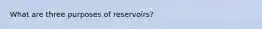 What are three purposes of reservoirs?