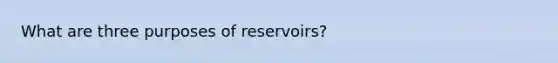 What are three purposes of reservoirs?