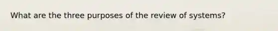 What are the three purposes of the review of systems?