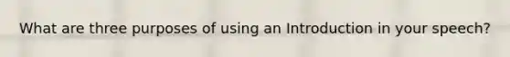 What are three purposes of using an Introduction in your speech?