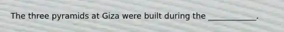 The three pyramids at Giza were built during the ____________.