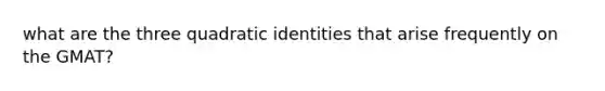 what are the three quadratic identities that arise frequently on the GMAT?