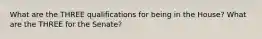 What are the THREE qualifications for being in the House? What are the THREE for the Senate?