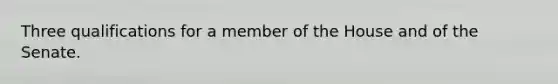 Three qualifications for a member of the House and of the Senate.