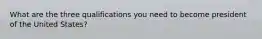 What are the three qualifications you need to become president of the United States?