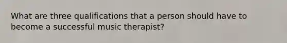 What are three qualifications that a person should have to become a successful music therapist?