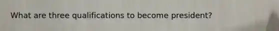 What are three qualifications to become president?