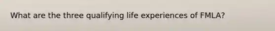 What are the three qualifying life experiences of FMLA?