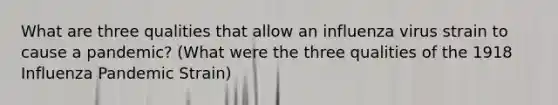 What are three qualities that allow an influenza virus strain to cause a pandemic? (What were the three qualities of the 1918 Influenza Pandemic Strain)