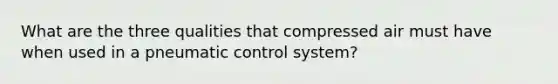 What are the three qualities that compressed air must have when used in a pneumatic control system?