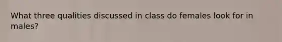 What three qualities discussed in class do females look for in males?