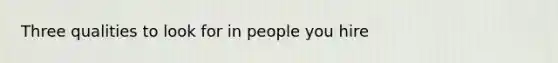 Three qualities to look for in people you hire