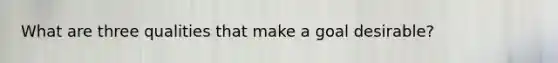 What are three qualities that make a goal desirable?