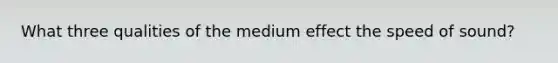 What three qualities of the medium effect the speed of sound?