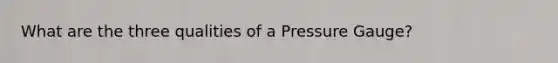 What are the three qualities of a Pressure Gauge?