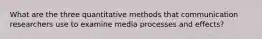 What are the three quantitative methods that communication researchers use to examine media processes and effects?