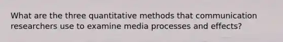 What are the three quantitative methods that communication researchers use to examine media processes and effects?