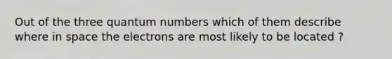 Out of the three quantum numbers which of them describe where in space the electrons are most likely to be located ?