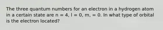 The three quantum numbers for an electron in a hydrogen atom in a certain state are n = 4, l = 0, m, = 0. In what type of orbital is the electron located?