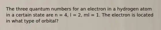 The three quantum numbers for an electron in a hydrogen atom in a certain state are n = 4, l = 2, ml = 1. The electron is located in what type of orbital?