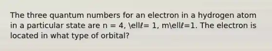 The three quantum numbers for an electron in a hydrogen atom in a particular state are n = 4, ellℓ= 1, mellℓ=1. The electron is located in what type of orbital?