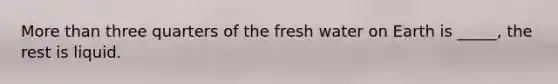 <a href='https://www.questionai.com/knowledge/keWHlEPx42-more-than' class='anchor-knowledge'>more than</a> three quarters of the fresh water on Earth is _____, the rest is liquid.