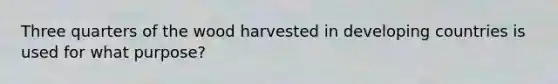 Three quarters of the wood harvested in developing countries is used for what purpose?