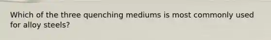 Which of the three quenching mediums is most commonly used for alloy steels?