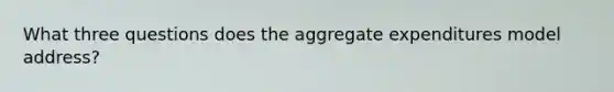What three questions does the aggregate expenditures model address?