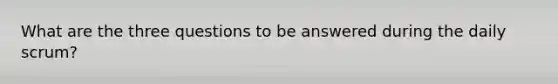 What are the three questions to be answered during the daily scrum?