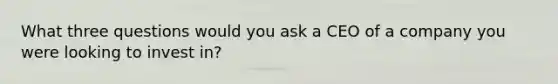 What three questions would you ask a CEO of a company you were looking to invest in?