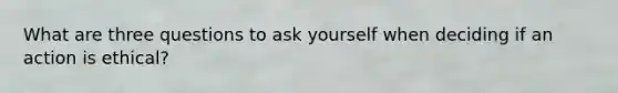 What are three questions to ask yourself when deciding if an action is ethical?