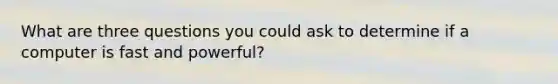 What are three questions you could ask to determine if a computer is fast and powerful?