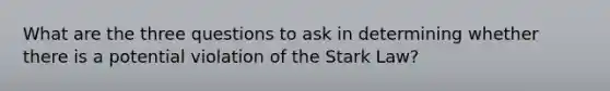 What are the three questions to ask in determining whether there is a potential violation of the Stark Law?