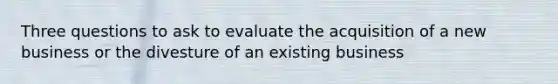 Three questions to ask to evaluate the acquisition of a new business or the divesture of an existing business